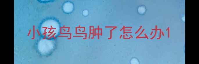 图片 小孩鸟鸟肿了怎么办1