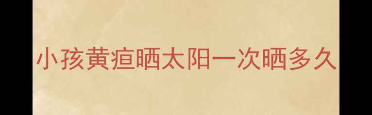 图片 小孩黄疸晒太阳一次晒多久