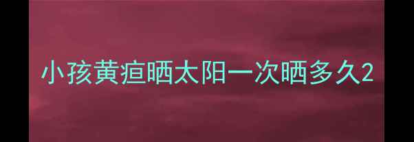 图片 小孩黄疸晒太阳一次晒多久2