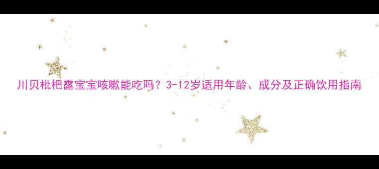 图片 川贝枇杷露宝宝咳嗽能吃吗？3-12岁适用年龄、成分及正确饮用指南
