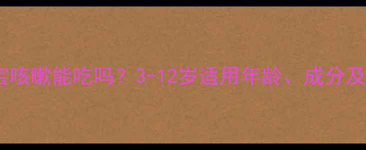 图片 川贝枇杷露宝宝咳嗽能吃吗？3-12岁适用年龄、成分及正确饮用指南2