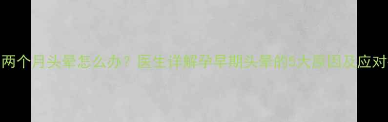 图片 怀孕两个月头晕怎么办？医生详解孕早期头晕的5大原因及应对措施