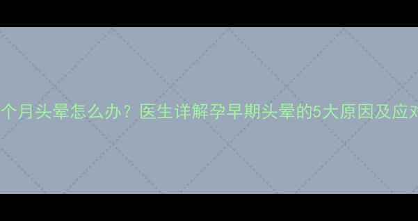 图片 怀孕两个月头晕怎么办？医生详解孕早期头晕的5大原因及应对措施1