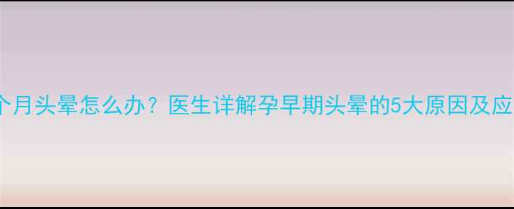 图片 怀孕两个月头晕怎么办？医生详解孕早期头晕的5大原因及应对措施2