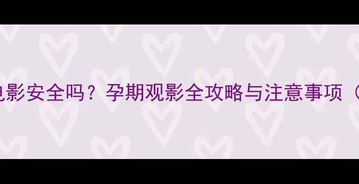 图片 怀孕八个月看电影安全吗？孕期观影全攻略与注意事项（附专家建议）1