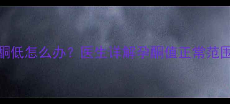 图片 怀孕前三个月孕酮低怎么办？医生详解孕酮值正常范围及科学提升方法