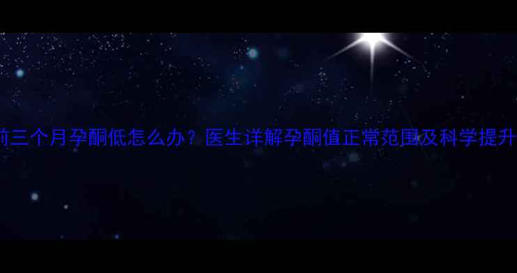 图片 怀孕前三个月孕酮低怎么办？医生详解孕酮值正常范围及科学提升方法1