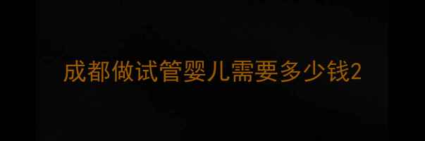 图片 成都做试管婴儿需要多少钱2