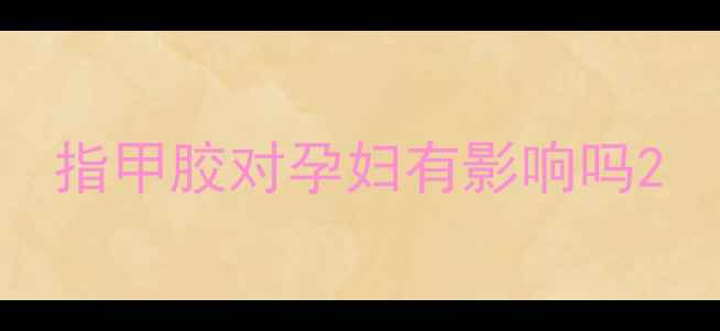 图片 指甲胶对孕妇有影响吗2