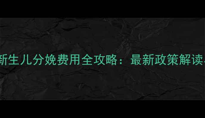 图片 新农合报销新生儿分娩费用全攻略：最新政策解读与实操指南1