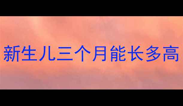 图片 新生儿三个月能长多高