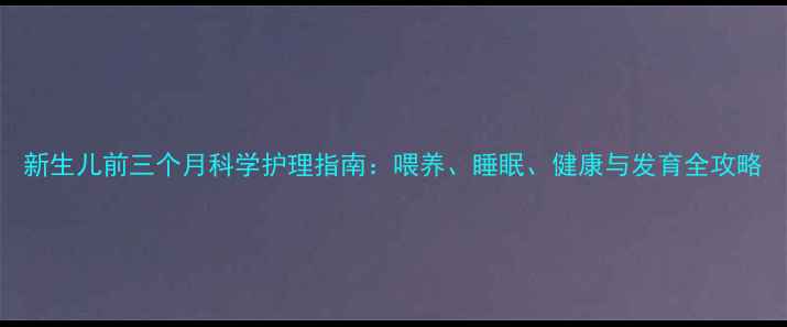 图片 新生儿前三个月科学护理指南：喂养、睡眠、健康与发育全攻略