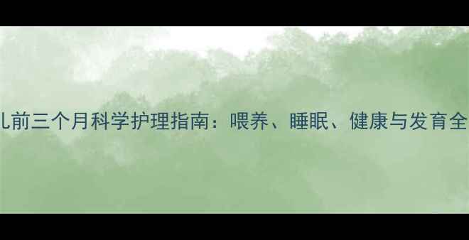 图片 新生儿前三个月科学护理指南：喂养、睡眠、健康与发育全攻略2