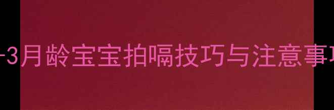 图片 新生儿拍嗝全攻略：1-3月龄宝宝拍嗝技巧与注意事项（附正确姿势图解）