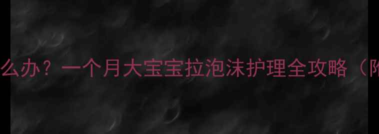 图片 新生儿漾奶怎么办？一个月大宝宝拉泡沫护理全攻略（附就医指征）1