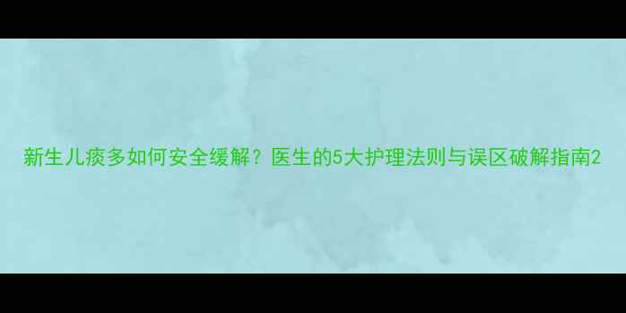 图片 新生儿痰多如何安全缓解？医生的5大护理法则与误区破解指南2