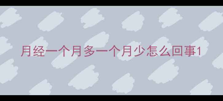 图片 月经一个月多一个月少怎么回事1