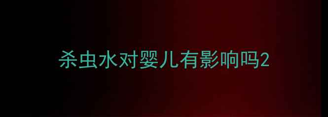 图片 杀虫水对婴儿有影响吗2