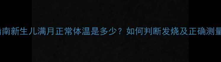 图片 权威指南新生儿满月正常体温是多少？如何判断发烧及正确测量方法1