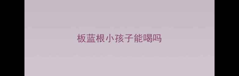 图片 板蓝根小孩子能喝吗
