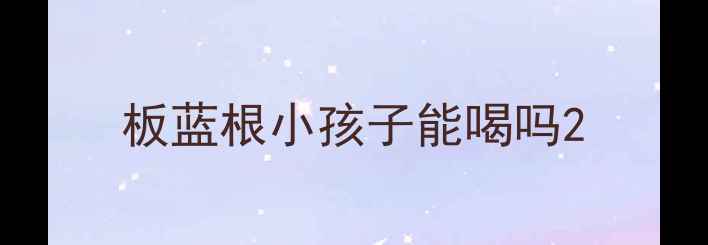 图片 板蓝根小孩子能喝吗2