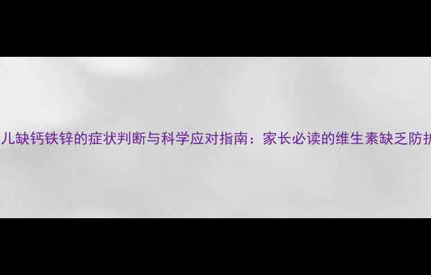 图片 核心婴儿缺钙铁锌的症状判断与科学应对指南：家长必读的维生素缺乏防护手册1