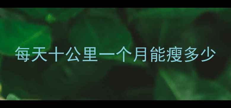 图片 每天十公里一个月能瘦多少