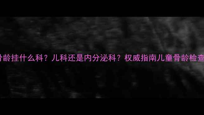 图片 测小孩骨龄挂什么科？儿科还是内分泌科？权威指南儿童骨龄检查全流程1