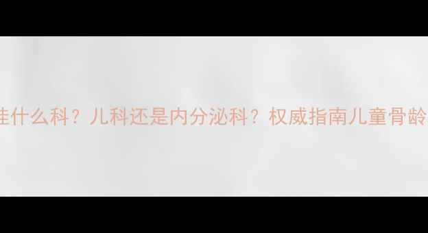 图片 测小孩骨龄挂什么科？儿科还是内分泌科？权威指南儿童骨龄检查全流程2