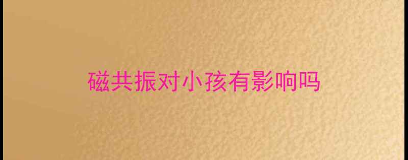 图片 磁共振对小孩有影响吗