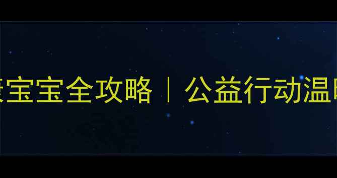 图片 福利院领养健康宝宝全攻略｜公益行动温暖童心成长指南