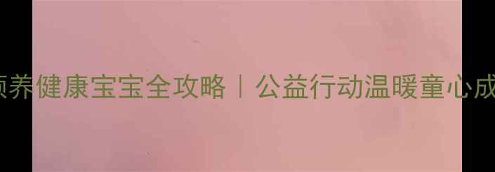 图片 福利院领养健康宝宝全攻略｜公益行动温暖童心成长指南2