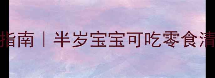 图片 科学营养辅食添加指南｜半岁宝宝可吃零食清单及喂养注意事项