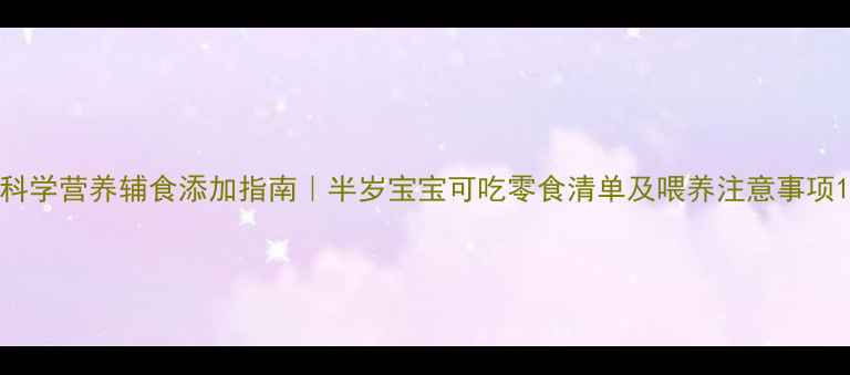 图片 科学营养辅食添加指南｜半岁宝宝可吃零食清单及喂养注意事项1