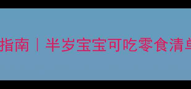 图片 科学营养辅食添加指南｜半岁宝宝可吃零食清单及喂养注意事项2