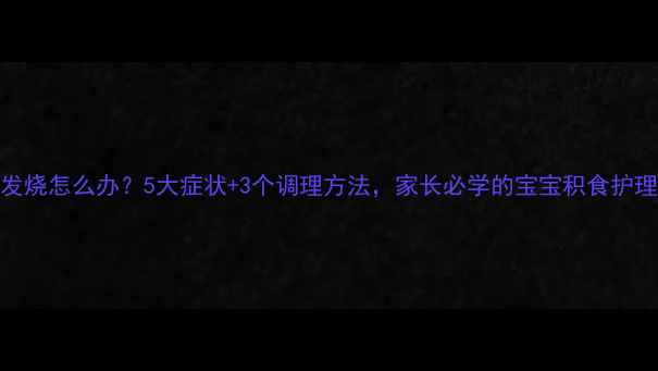 图片 积食发烧怎么办？5大症状+3个调理方法，家长必学的宝宝积食护理指南