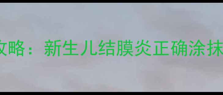 图片 红霉素眼膏婴儿使用全攻略：新生儿结膜炎正确涂抹方法及哺乳期注意事项2