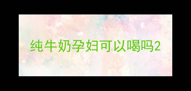 图片 纯牛奶孕妇可以喝吗2