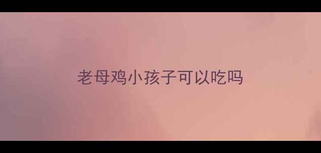 图片 老母鸡小孩子可以吃吗