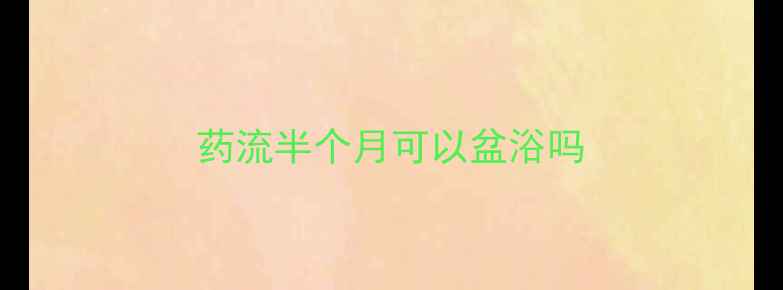图片 药流半个月可以盆浴吗