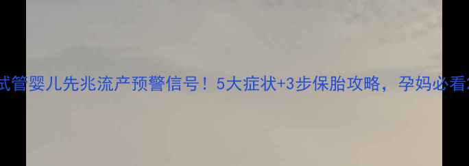图片 试管婴儿先兆流产预警信号！5大症状+3步保胎攻略，孕妈必看2
