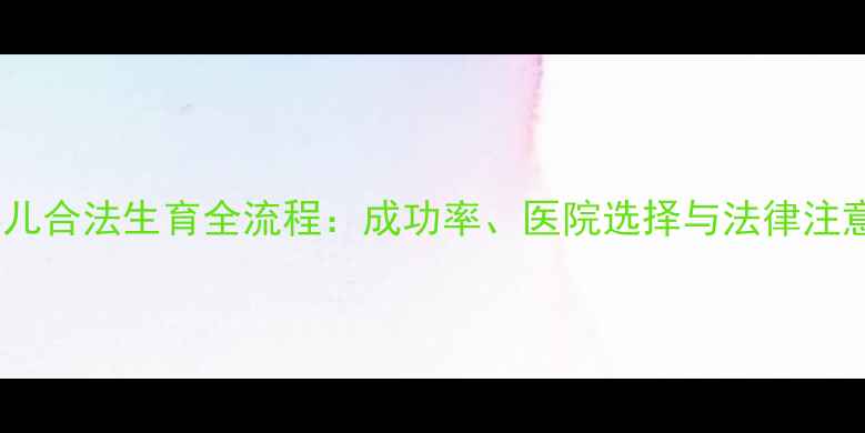 图片 试管婴儿合法生育全流程：成功率、医院选择与法律注意事项1