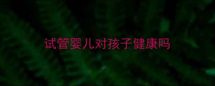图片 试管婴儿对孩子健康吗
