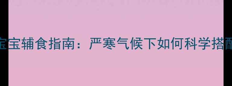 图片 阿拉斯加妈妈必看！4个月大宝宝辅食指南：严寒气候下如何科学搭配营养餐单｜宝宝辅食营养全2