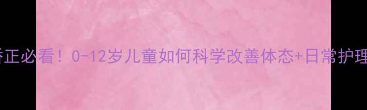 图片 驼背矫正必看！0-12岁儿童如何科学改善体态+日常护理指南2