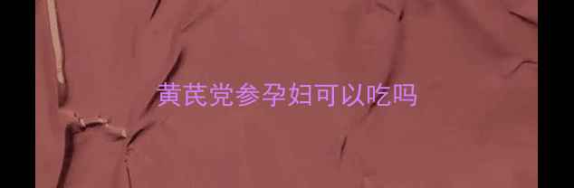 图片 黄芪党参孕妇可以吃吗