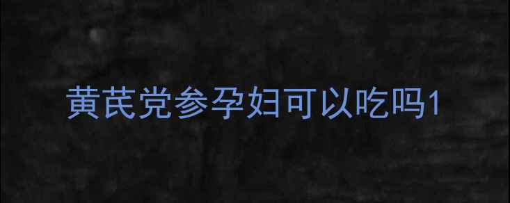 图片 黄芪党参孕妇可以吃吗1