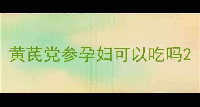 图片 黄芪党参孕妇可以吃吗2