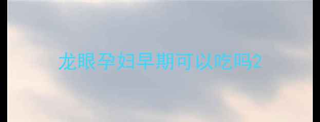 图片 龙眼孕妇早期可以吃吗2