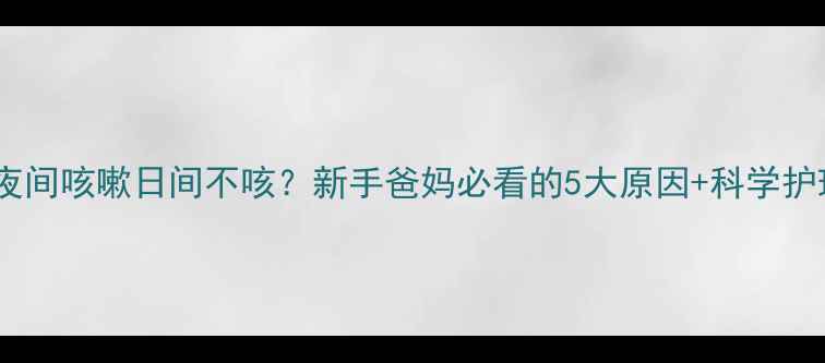 图片 🌙宝宝夜间咳嗽日间不咳？新手爸妈必看的5大原因+科学护理指南1